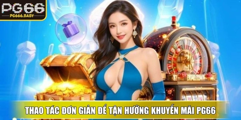 Thao tác đơn giản, minh bạch để tận hưởng Khuyến Mãi PG66 ngay lập tức